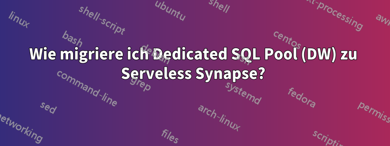 Wie migriere ich Dedicated SQL Pool (DW) zu Serveless Synapse?