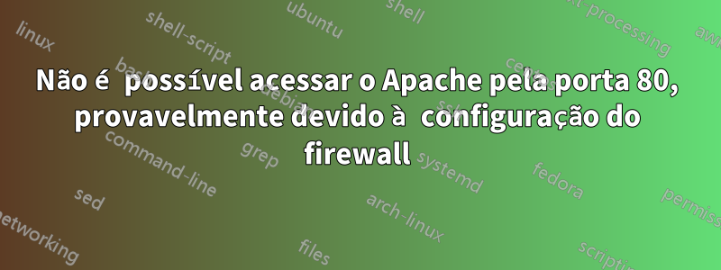 Não é possível acessar o Apache pela porta 80, provavelmente devido à configuração do firewall