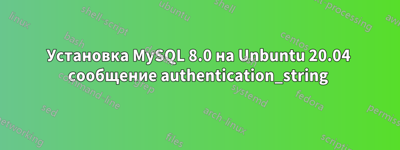 Установка MySQL 8.0 на Unbuntu 20.04 сообщение authentication_string