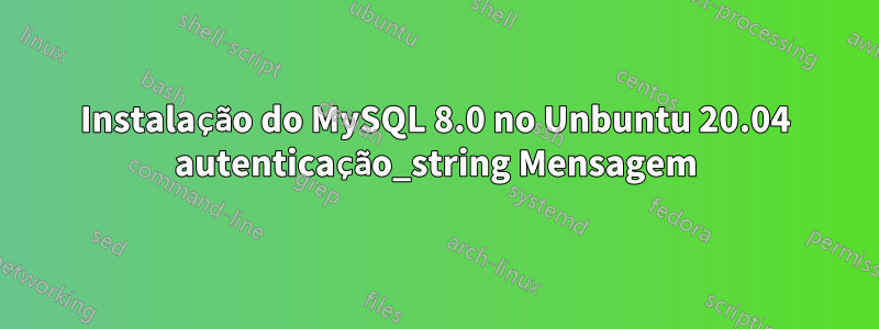 Instalação do MySQL 8.0 no Unbuntu 20.04 autenticação_string Mensagem