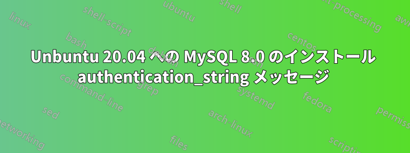 Unbuntu 20.04 への MySQL 8.0 のインストール authentication_string メッセージ