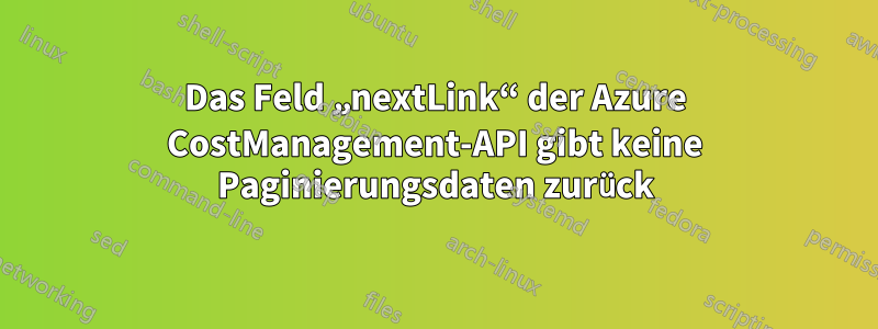 Das Feld „nextLink“ der Azure CostManagement-API gibt keine Paginierungsdaten zurück