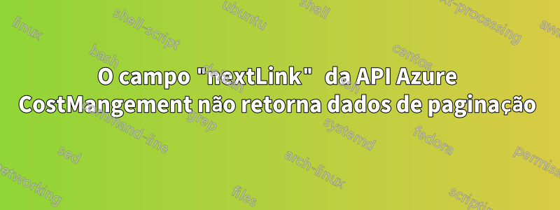 O campo "nextLink" da API Azure CostMangement não retorna dados de paginação