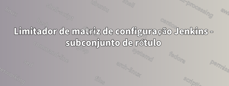 Limitador de matriz de configuração Jenkins - subconjunto de rótulo