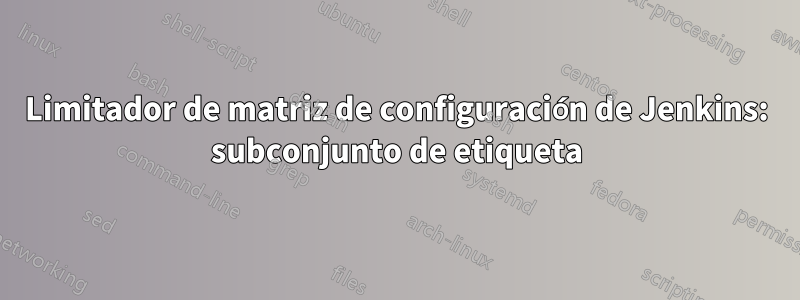 Limitador de matriz de configuración de Jenkins: subconjunto de etiqueta