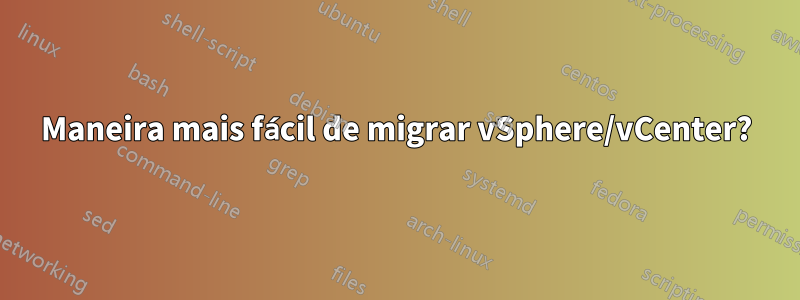 Maneira mais fácil de migrar vSphere/vCenter?