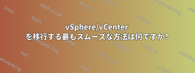 vSphere/vCenter を移行する最もスムーズな方法は何ですか?