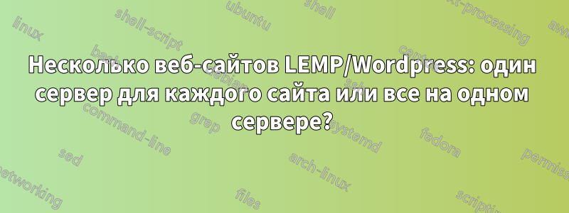 Несколько веб-сайтов LEMP/Wordpress: один сервер для каждого сайта или все на одном сервере?