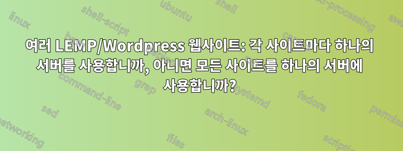 여러 LEMP/Wordpress 웹사이트: 각 사이트마다 하나의 서버를 사용합니까, 아니면 모든 사이트를 하나의 서버에 사용합니까?