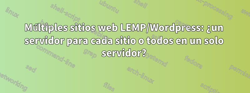 Múltiples sitios web LEMP/Wordpress: ¿un servidor para cada sitio o todos en un solo servidor?