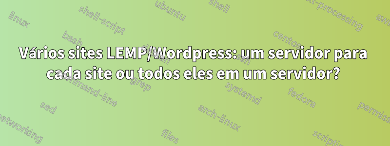 Vários sites LEMP/Wordpress: um servidor para cada site ou todos eles em um servidor?