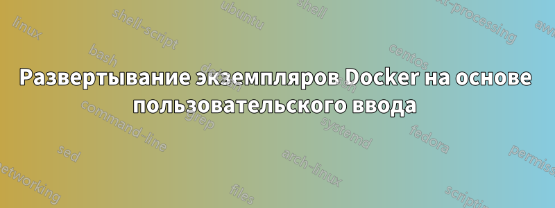 Развертывание экземпляров Docker на основе пользовательского ввода