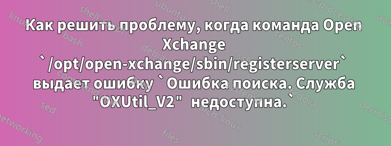 Как решить проблему, когда команда Open Xchange `/opt/open-xchange/sbin/registerserver` выдает ошибку `Ошибка поиска. Служба "OXUtil_V2" недоступна.`