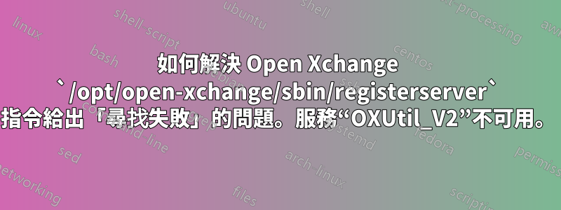 如何解決 Open Xchange `/opt/open-xchange/sbin/registerserver` 指令給出「尋找失敗」的問題。服務“OXUtil_V2”不可用。