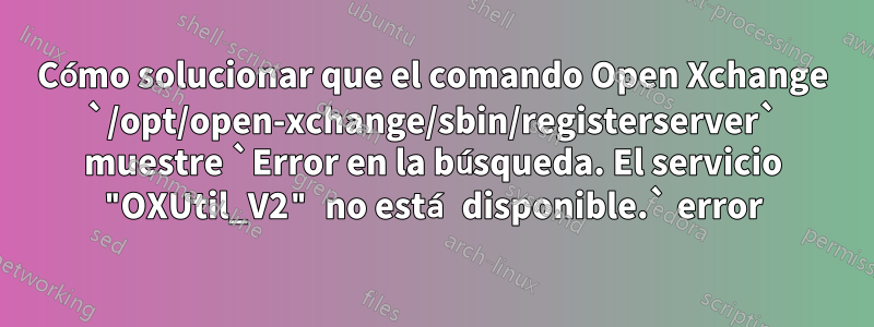 Cómo solucionar que el comando Open Xchange `/opt/open-xchange/sbin/registerserver` muestre `Error en la búsqueda. El servicio "OXUtil_V2" no está disponible.` error