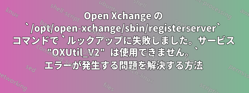 Open Xchange の `/opt/open-xchange/sbin/registerserver` コマンドで `ルックアップに失敗しました。サービス "OXUtil_V2" は使用できません。` エラーが発生する問題を解決する方法