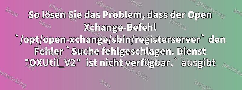 So lösen Sie das Problem, dass der Open Xchange-Befehl `/opt/open-xchange/sbin/registerserver` den Fehler `Suche fehlgeschlagen. Dienst "OXUtil_V2" ist nicht verfügbar.` ausgibt