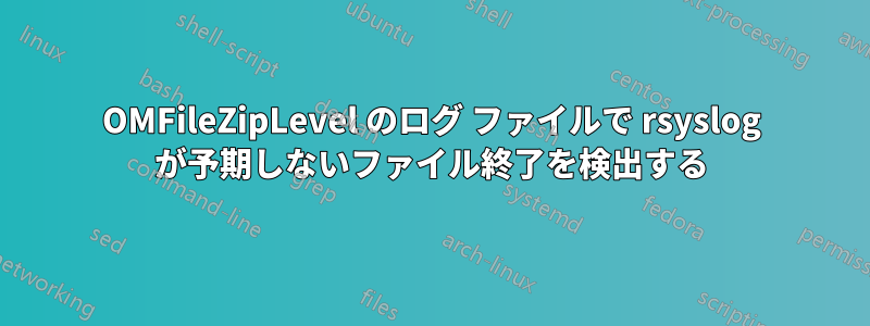 OMFileZipLevel のログ ファイルで rsyslog が予期しないファイル終了を検出する