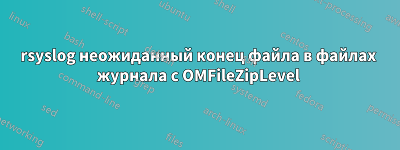 rsyslog неожиданный конец файла в файлах журнала с OMFileZipLevel