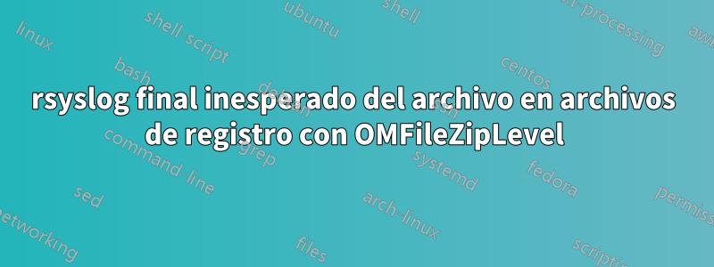 rsyslog final inesperado del archivo en archivos de registro con OMFileZipLevel