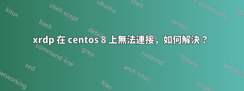 xrdp 在 centos 8 上無法連接，如何解決？