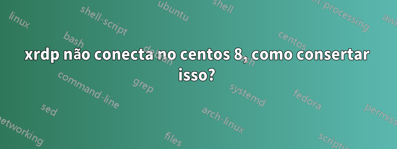 xrdp não conecta no centos 8, como consertar isso?