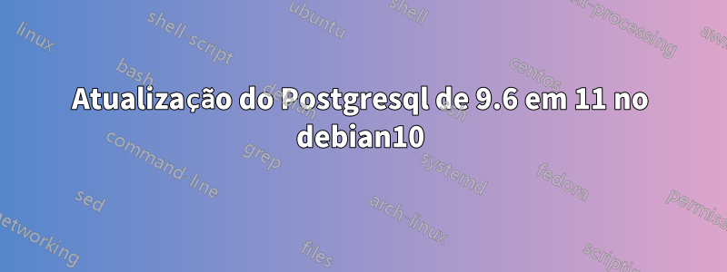 Atualização do Postgresql de 9.6 em 11 no debian10