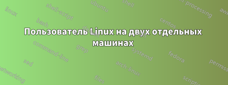 Пользователь Linux на двух отдельных машинах