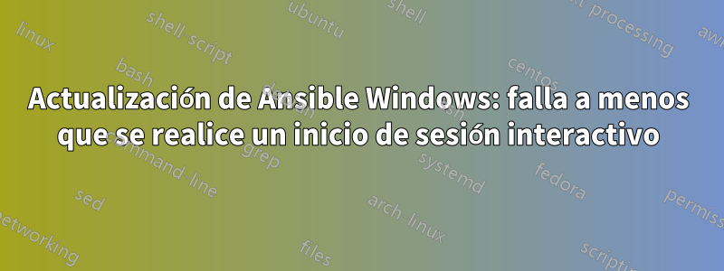 Actualización de Ansible Windows: falla a menos que se realice un inicio de sesión interactivo