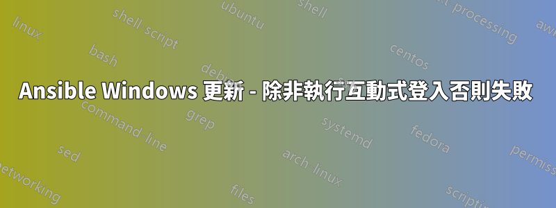 Ansible Windows 更新 - 除非執行互動式登入否則失敗