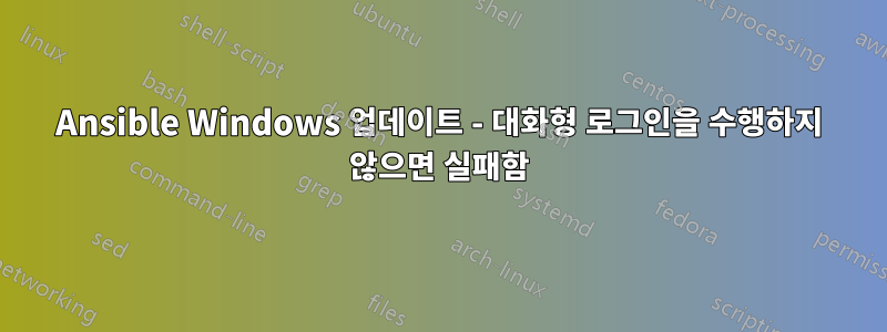 Ansible Windows 업데이트 - 대화형 로그인을 수행하지 않으면 실패함