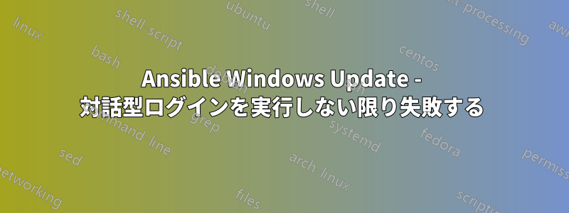 Ansible Windows Update - 対話型ログインを実行しない限り失敗する