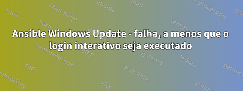 Ansible Windows Update - falha, a menos que o login interativo seja executado