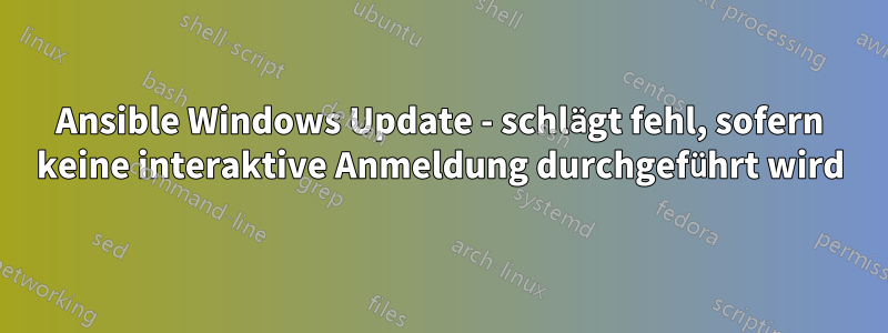 Ansible Windows Update - schlägt fehl, sofern keine interaktive Anmeldung durchgeführt wird