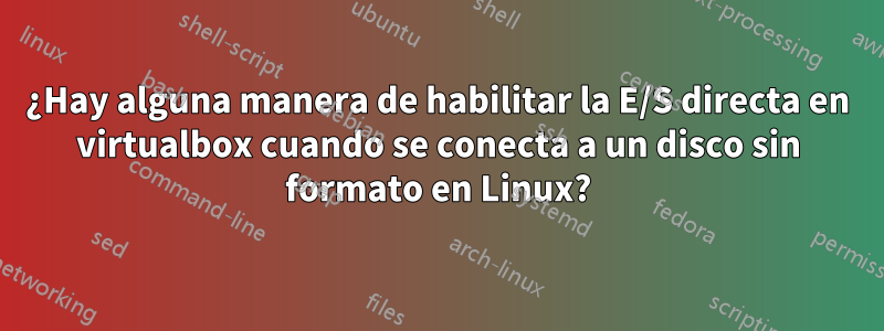 ¿Hay alguna manera de habilitar la E/S directa en virtualbox cuando se conecta a un disco sin formato en Linux?