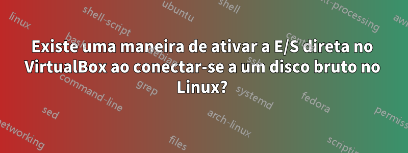 Existe uma maneira de ativar a E/S direta no VirtualBox ao conectar-se a um disco bruto no Linux?