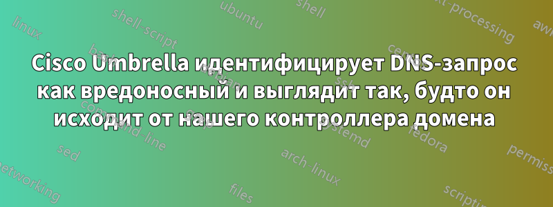 Cisco Umbrella идентифицирует DNS-запрос как вредоносный и выглядит так, будто он исходит от нашего контроллера домена