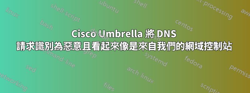 Cisco Umbrella 將 DNS 請求識別為惡意且看起來像是來自我們的網域控制站