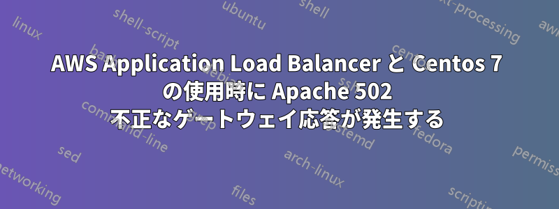 AWS Application Load Balancer と Centos 7 の使用時に Apache 502 不正なゲートウェイ応答が発生する