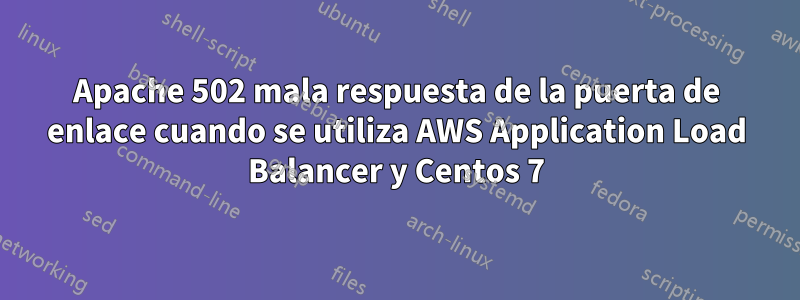 Apache 502 mala respuesta de la puerta de enlace cuando se utiliza AWS Application Load Balancer y Centos 7