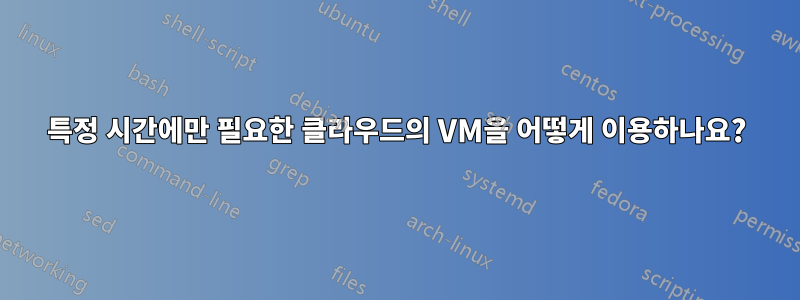 특정 시간에만 필요한 클라우드의 VM을 어떻게 이용하나요?