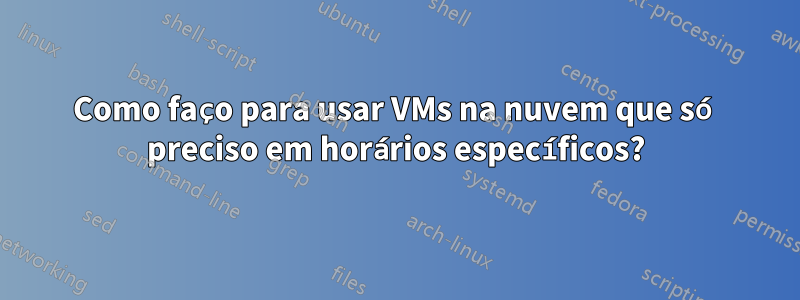 Como faço para usar VMs na nuvem que só preciso em horários específicos?