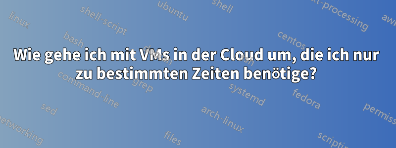 Wie gehe ich mit VMs in der Cloud um, die ich nur zu bestimmten Zeiten benötige?