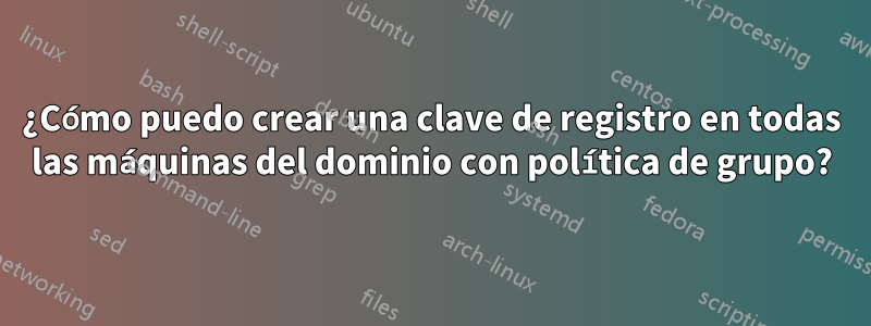 ¿Cómo puedo crear una clave de registro en todas las máquinas del dominio con política de grupo?