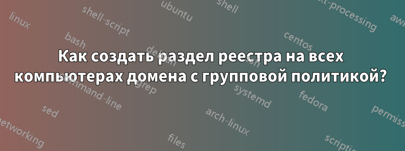 Как создать раздел реестра на всех компьютерах домена с групповой политикой?