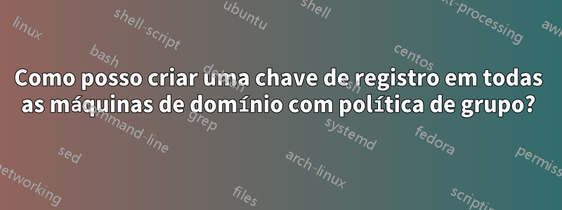 Como posso criar uma chave de registro em todas as máquinas de domínio com política de grupo?