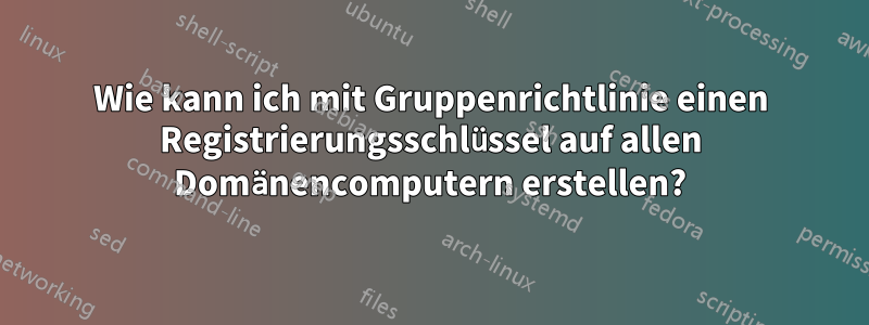 Wie kann ich mit Gruppenrichtlinie einen Registrierungsschlüssel auf allen Domänencomputern erstellen?