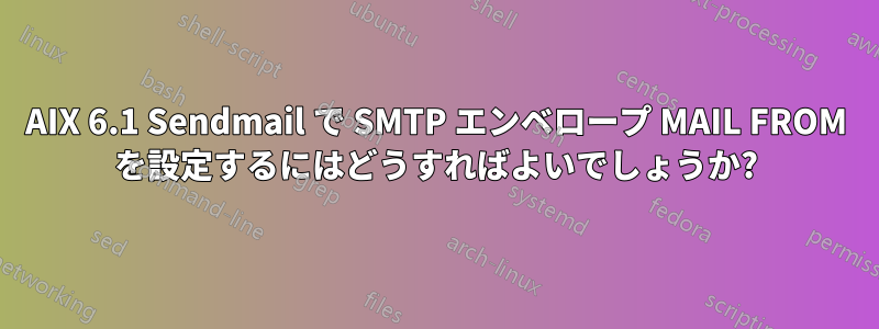 AIX 6.1 Sendmail で SMTP エンベロープ MAIL FROM を設定するにはどうすればよいでしょうか?