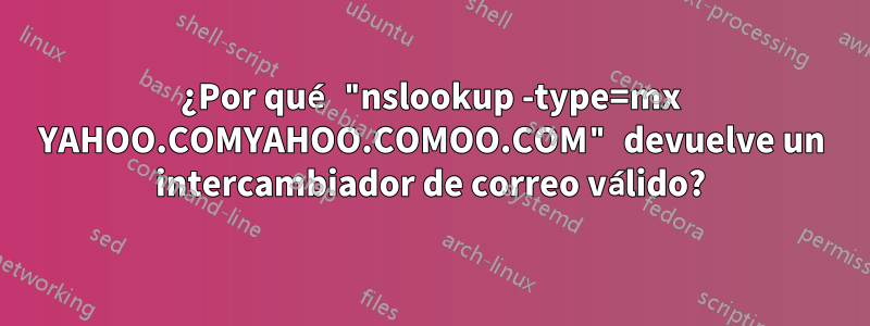 ¿Por qué "nslookup -type=mx YAHOO.COMYAHOO.COMOO.COM" devuelve un intercambiador de correo válido?