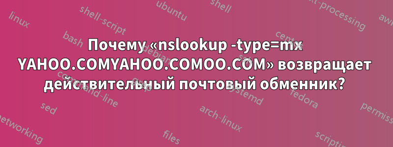 Почему «nslookup -type=mx YAHOO.COMYAHOO.COMOO.COM» возвращает действительный почтовый обменник?